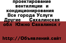 проектирование вентиляции  и кондиционирования - Все города Услуги » Другие   . Сахалинская обл.,Южно-Сахалинск г.